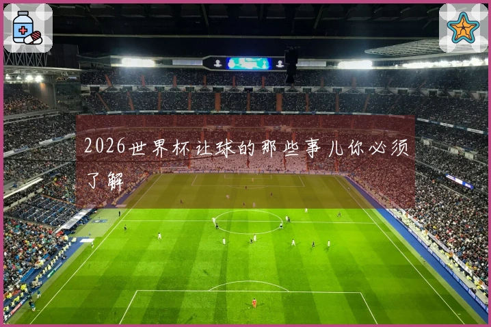 2026世界杯让球的那些事儿你必须了解