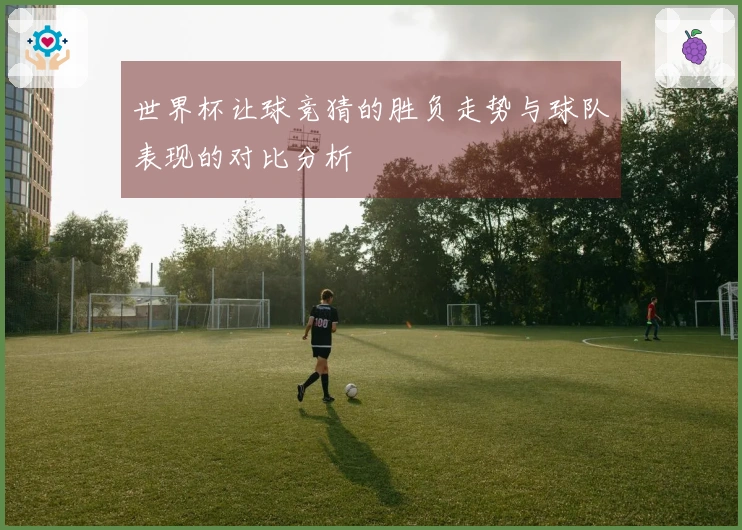 世界杯让球竞猜的胜负走势与球队表现的对比分析