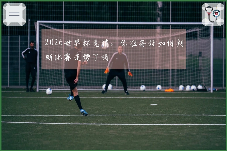 2026世界杯竞猜，你准备好如何判断比赛走势了吗