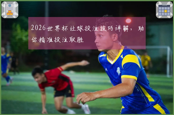 2026世界杯让球投注技巧详解，助你精准投注取胜
