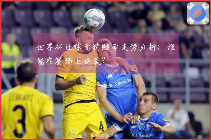 世界杯让球竞猜赔率走势分析：谁能在赛场上逆袭？