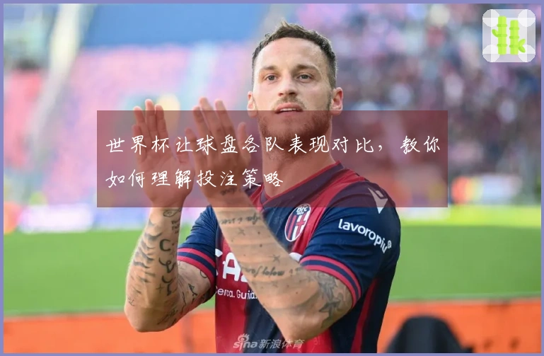 世界杯让球盘各队表现对比，教你如何理解投注策略
