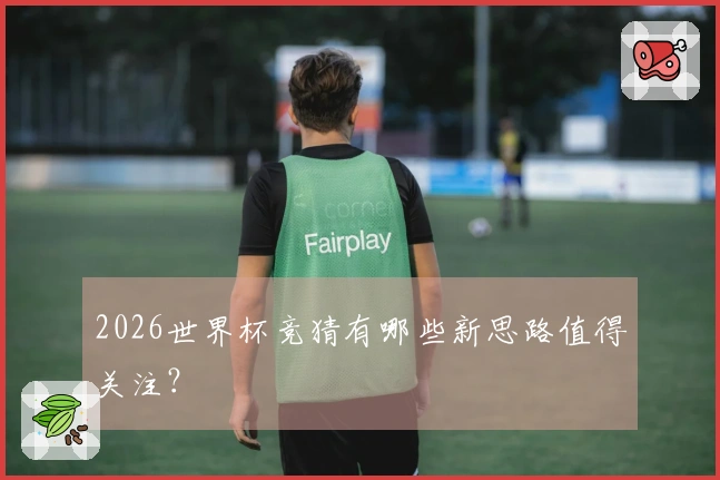 2026世界杯竞猜有哪些新思路值得关注？