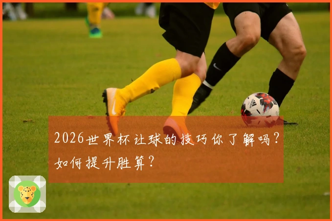 2026世界杯让球的技巧你了解吗？如何提升胜算？