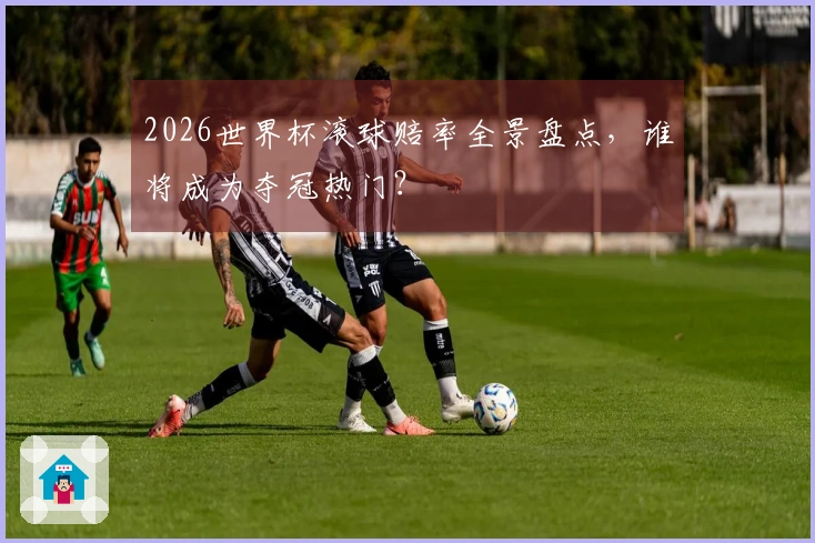 2026世界杯滚球赔率全景盘点，谁将成为夺冠热门？