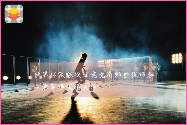 世界杯滚球投注究竟有哪些技巧和注意事项值得关注
