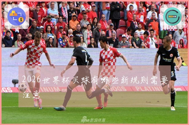 2026世界杯买球有哪些新规则需要注意