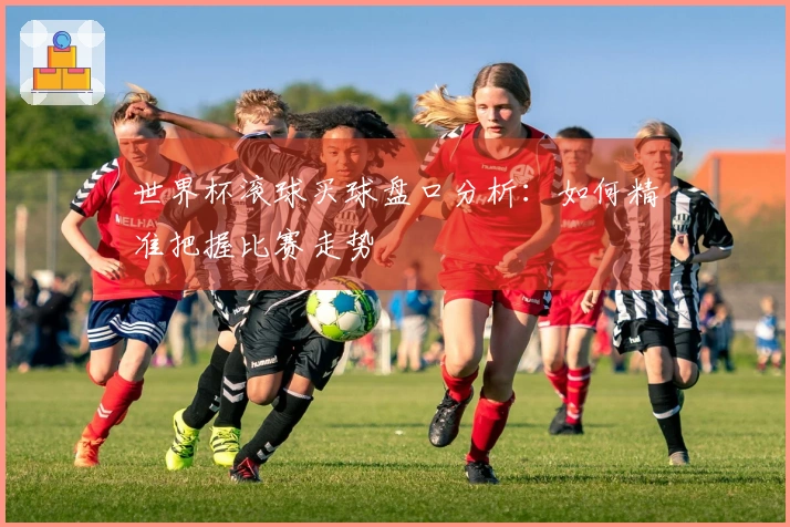世界杯滚球买球盘口分析：如何精准把握比赛走势
