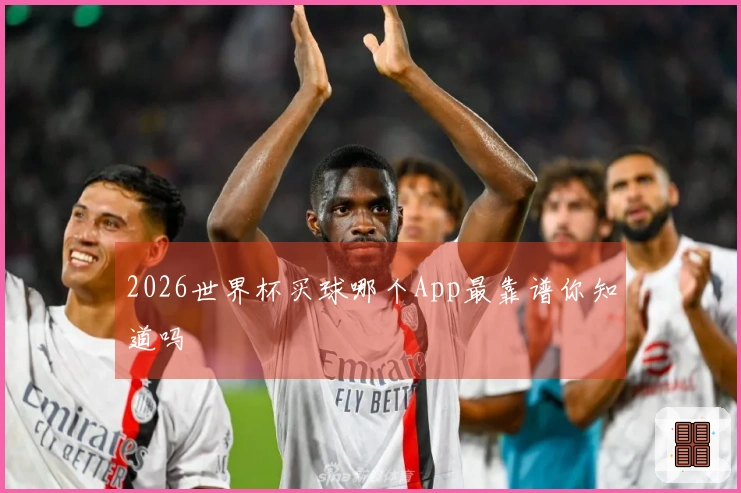 2026世界杯买球哪个App最靠谱你知道吗
