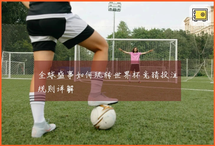 全球盛事如何玩转世界杯竞猜投注规则详解