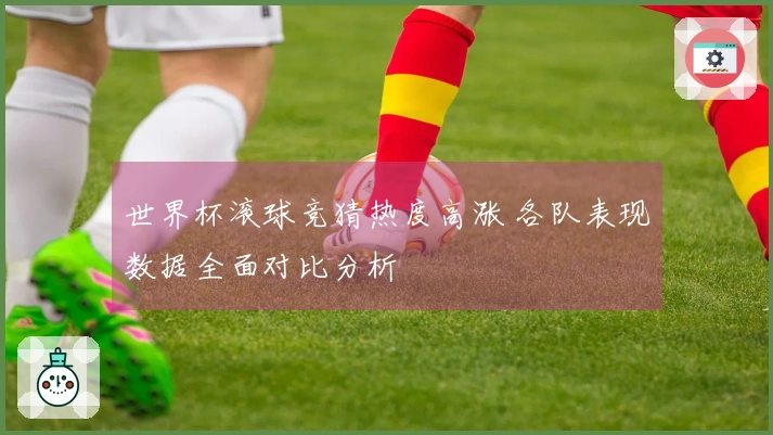 世界杯滚球竞猜热度高涨 各队表现数据全面对比分析