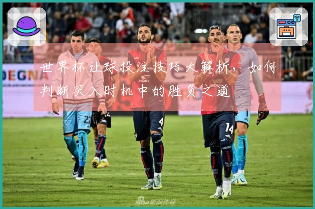 世界杯让球投注技巧大解析，如何判断买入时机中的胜负之道