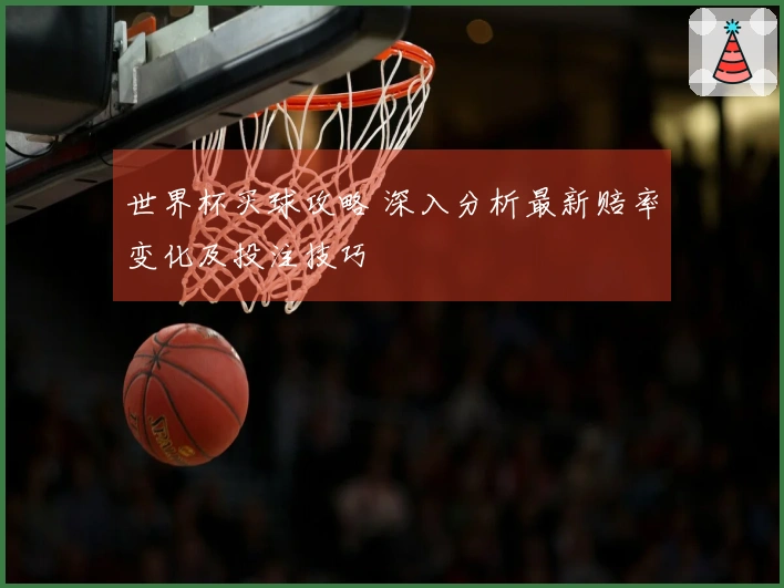 世界杯买球攻略 深入分析最新赔率变化及投注技巧