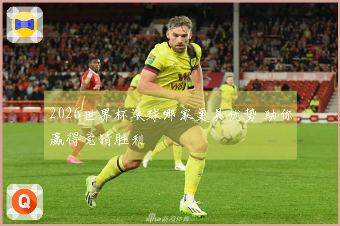 2026世界杯滚球哪家更具优势 助你赢得竞猜胜利