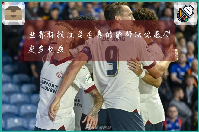世界杯投注是否真的能帮助你赢得更多收益