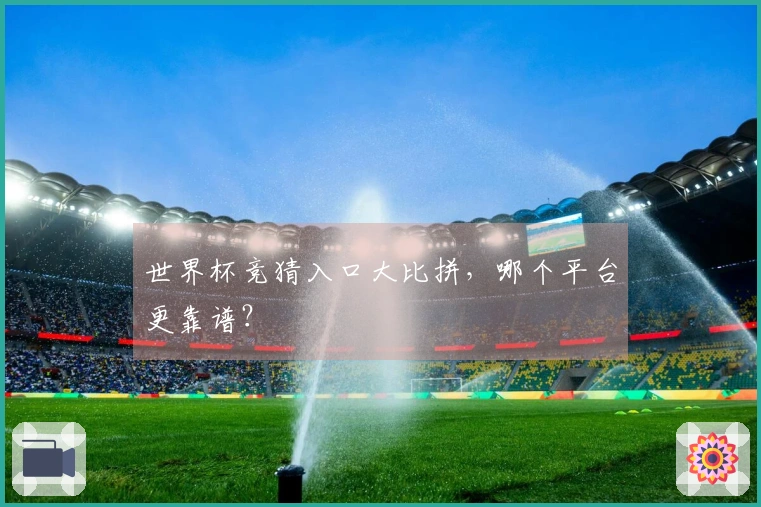 世界杯竞猜入口大比拼，哪个平台更靠谱？