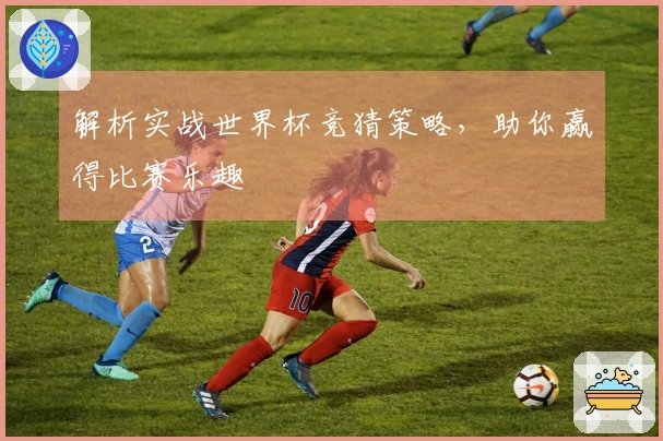 解析实战世界杯竞猜策略，助你赢得比赛乐趣