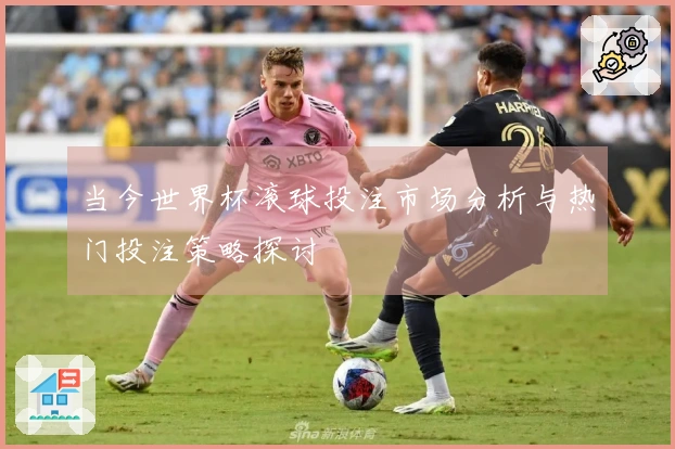 当今世界杯滚球投注市场分析与热门投注策略探讨