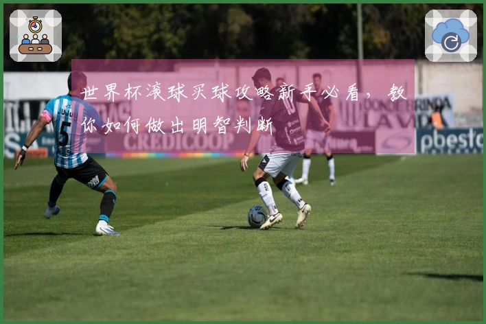 世界杯滚球买球攻略新手必看，教你如何做出明智判断