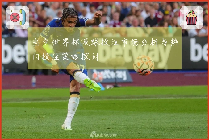 当今世界杯滚球投注市场分析与热门投注策略探讨