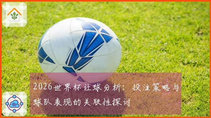 2026世界杯让球分析：投注策略与球队表现的关联性探讨