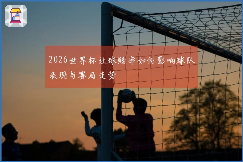 2026世界杯让球赔率如何影响球队表现与赛局走势