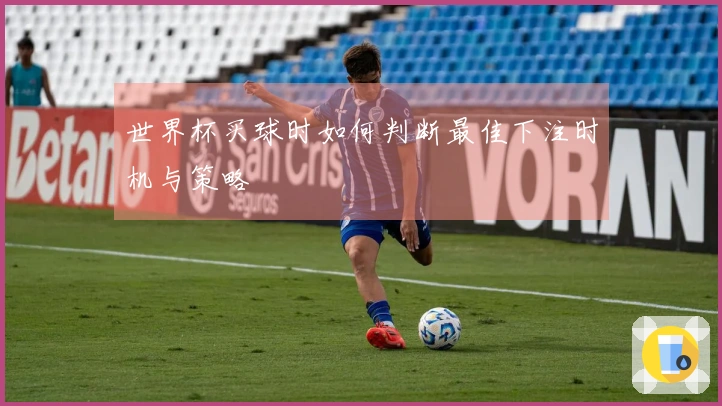 世界杯买球时如何判断最佳下注时机与策略