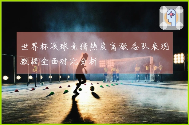 世界杯滚球竞猜热度高涨 各队表现数据全面对比分析