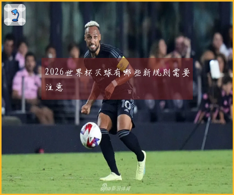 2026世界杯买球有哪些新规则需要注意