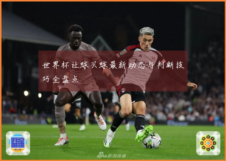 世界杯让球买球最新动态与判断技巧全盘点