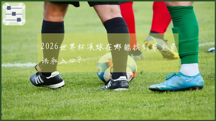 2026世界杯滚球在哪能找到最全资讯和入口？