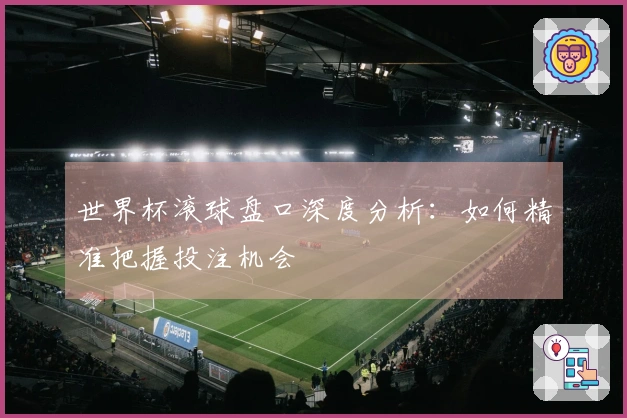 世界杯滚球盘口深度分析：如何精准把握投注机会