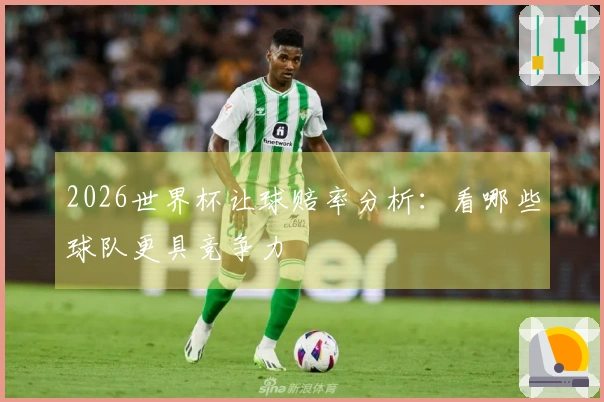 2026世界杯让球赔率分析：看哪些球队更具竞争力