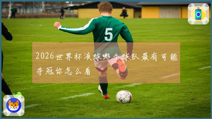2026世界杯滚球哪个球队最有可能夺冠你怎么看
