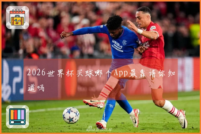 2026世界杯买球哪个App最靠谱你知道吗