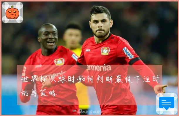世界杯买球时如何判断最佳下注时机与策略