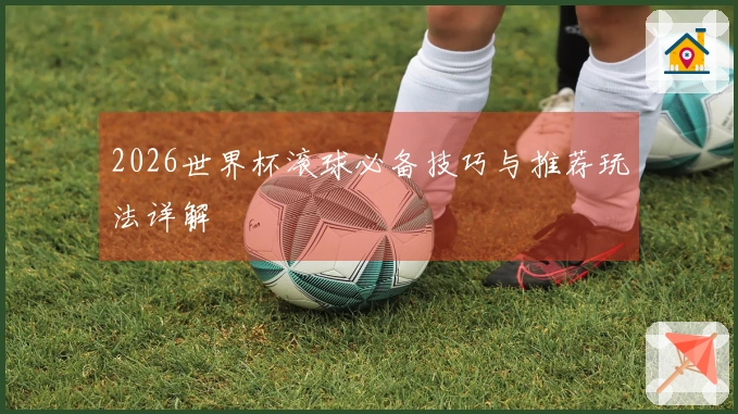 2026世界杯滚球必备技巧与推荐玩法详解