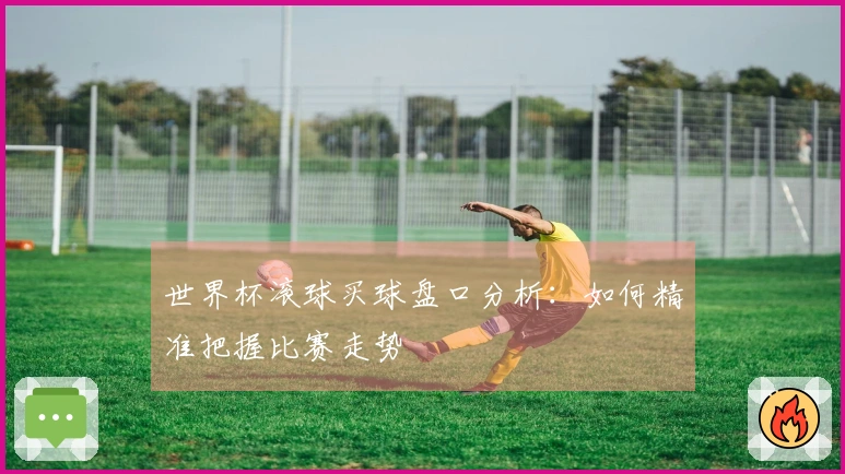 世界杯滚球买球盘口分析：如何精准把握比赛走势