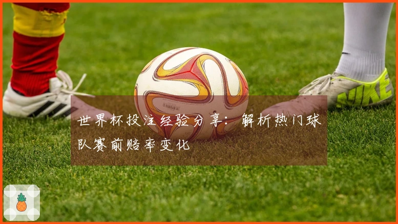 世界杯投注经验分享：解析热门球队赛前赔率变化