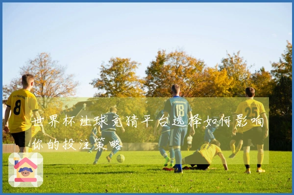世界杯让球竞猜平台选择如何影响你的投注策略